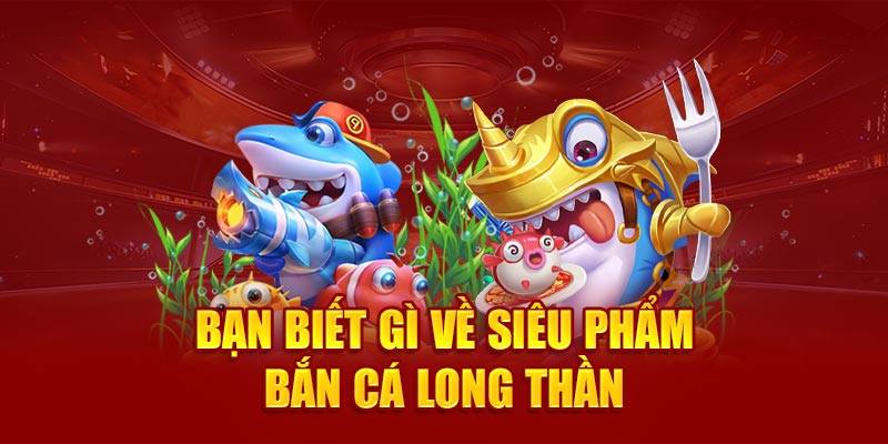Bạn biết gì về siêu phẩm bắn cá Long Thần