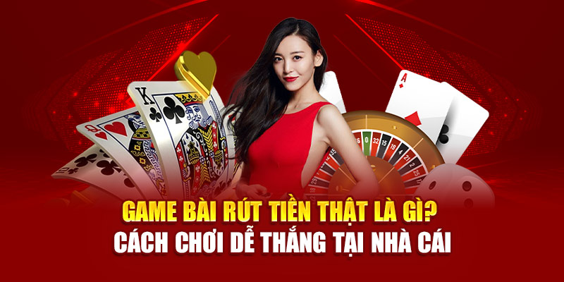 game-bai-rut-tien-that-la-gi-cach-choi-de-thang-tai-nha-cai