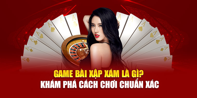 game-bai-xap-xam-la-gi-kham-pha-cach-choi-chuan-xac