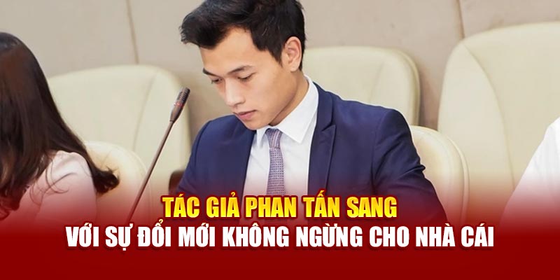 Tác giả Phan Tấn Sang với sự đổi mới không ngừng cho nhà cái